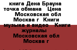 книга Дена Брауна - точка обмана › Цена ­ 150 - Московская обл., Москва г. Книги, музыка и видео » Книги, журналы   . Московская обл.,Москва г.